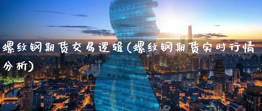 螺纹钢期货交易逻辑(螺纹钢期货实时行情分析)_https://www.07apk.com_期货科普_第1张