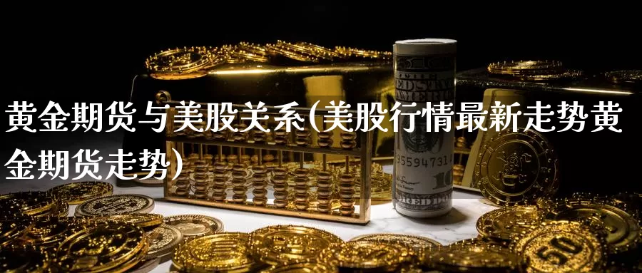 黄金期货与美股关系(美股行情最新走势黄金期货走势)_https://www.07apk.com_原油期货_第1张