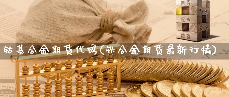 钴基合金期货代码(铁合金期货最新行情)_https://www.07apk.com_黄金期货直播室_第1张