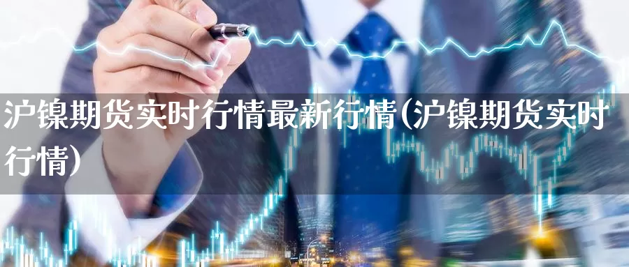 沪镍期货实时行情最新行情(沪镍期货实时行情)_https://www.07apk.com_农产品期货_第1张