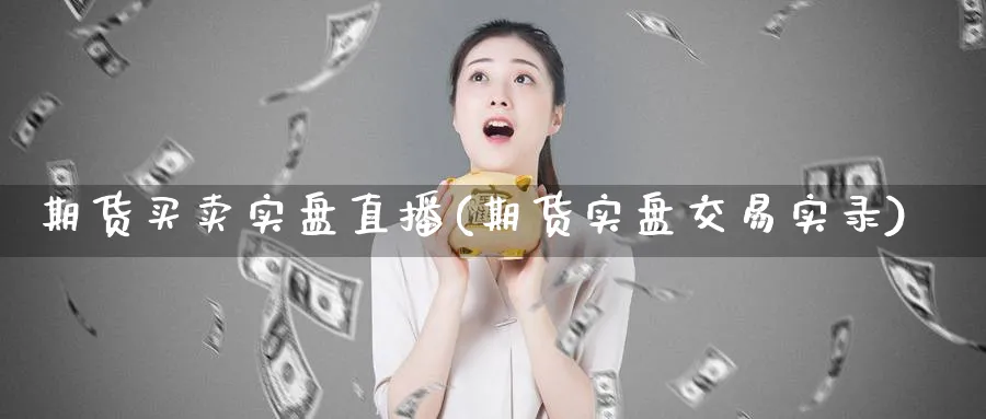 期货买卖实盘直播(期货实盘交易实录)_https://www.07apk.com_期货科普_第1张