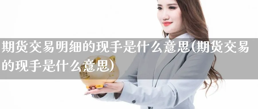 期货交易明细的现手是什么意思(期货交易的现手是什么意思)_https://www.07apk.com_原油期货_第1张