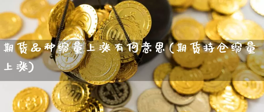 期货品种缩量上涨有何意思(期货持仓缩量上涨)_https://www.07apk.com_农产品期货_第1张