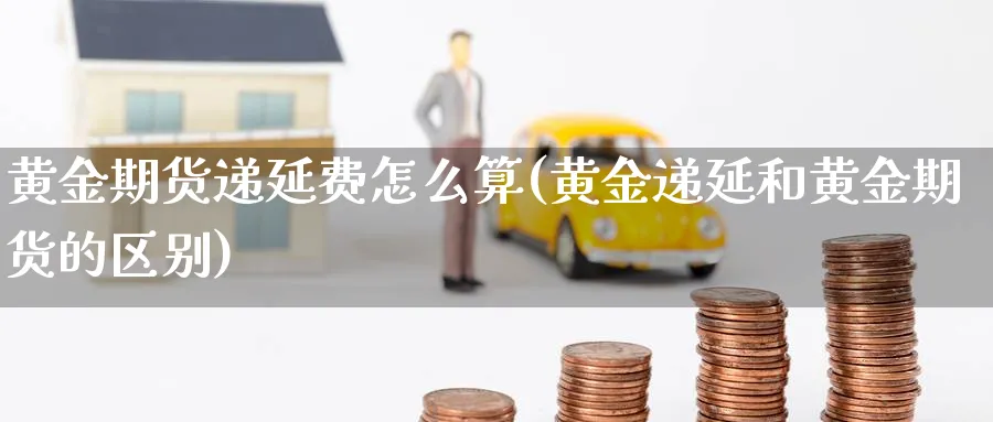 黄金期货递延费怎么算(黄金递延和黄金期货的区别)_https://www.07apk.com_黄金期货直播室_第1张