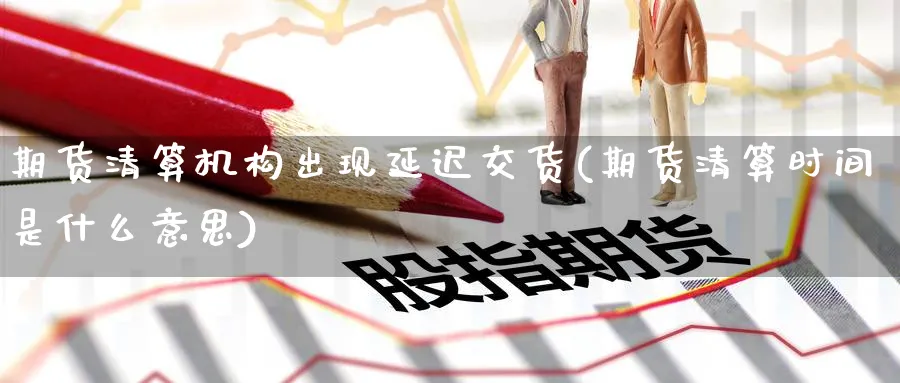 期货清算机构出现延迟交货(期货清算时间是什么意思)_https://www.07apk.com_期货科普_第1张