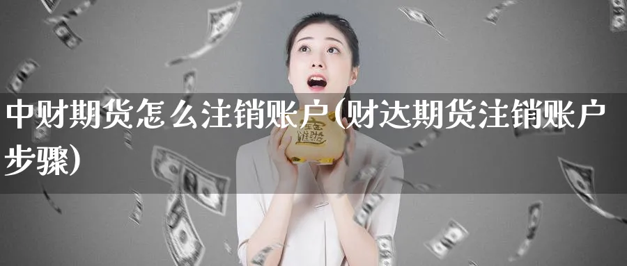 中财期货怎么注销账户(财达期货注销账户步骤)_https://www.07apk.com_期货行业分析_第1张