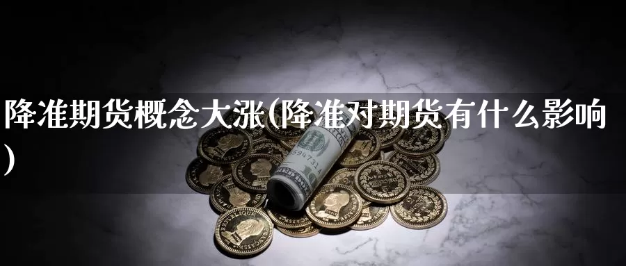 降准期货概念大涨(降准对期货有什么影响)_https://www.07apk.com_期货行业分析_第1张