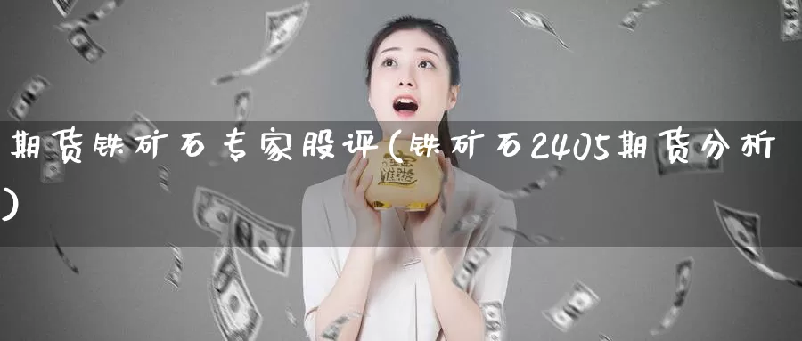 期货铁矿石专家股评(铁矿石2405期货分析)_https://www.07apk.com_原油期货_第1张