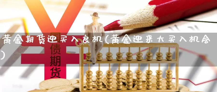 黄金期货迎买入良机(黄金迎来大买入机会)_https://www.07apk.com_原油期货_第1张