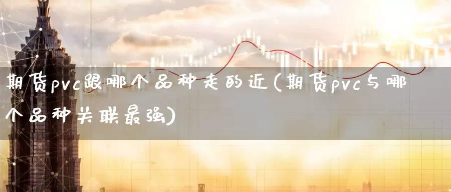 期货pvc跟哪个品种走的近(期货pvc与哪个品种关联最强)_https://www.07apk.com_期货技术分析_第1张