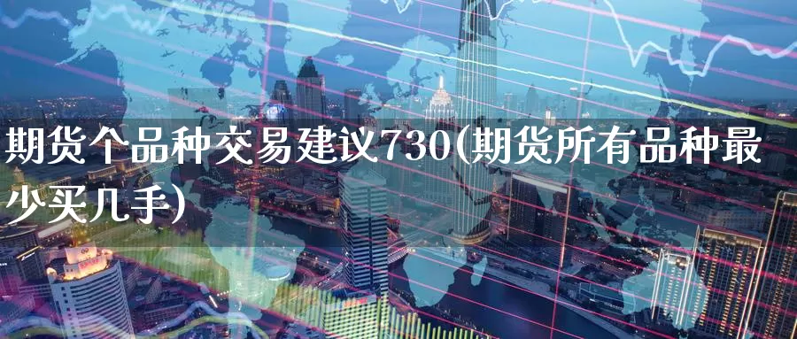 期货个品种交易建议730(期货所有品种最少买几手)_https://www.07apk.com_农产品期货_第1张