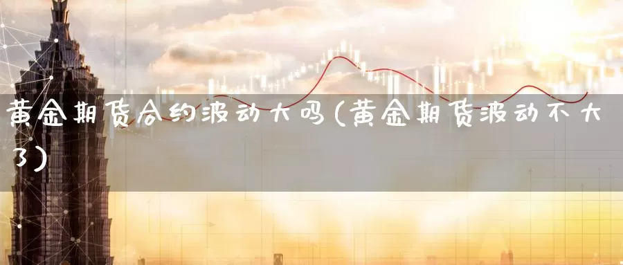 黄金期货合约波动大吗(黄金期货波动不大了)_https://www.07apk.com_股指期货_第1张