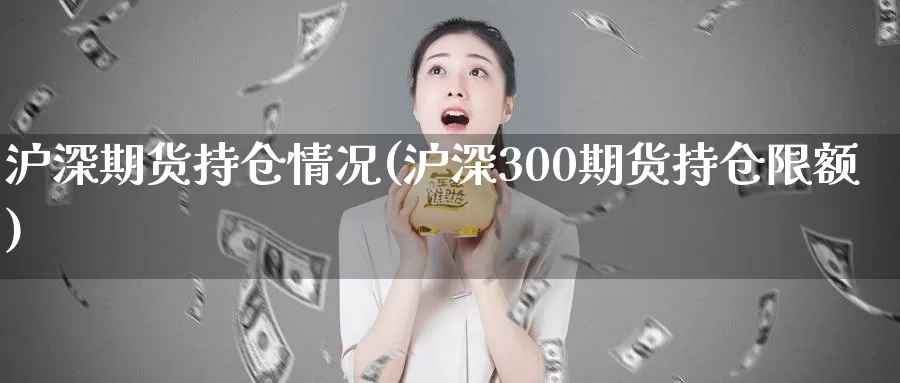 沪深期货持仓情况(沪深300期货持仓限额)_https://www.07apk.com_股指期货_第1张