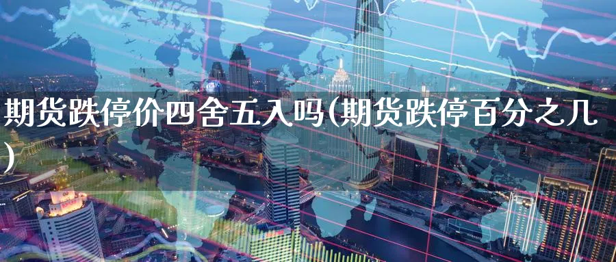 期货跌停价四舍五入吗(期货跌停百分之几)_https://www.07apk.com_原油期货_第1张