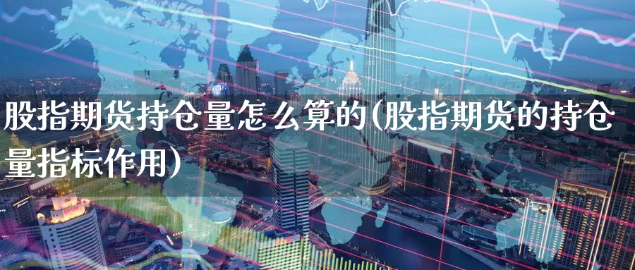 股指期货持仓量怎么算的(股指期货的持仓量指标作用)_https://www.07apk.com_期货行业分析_第1张