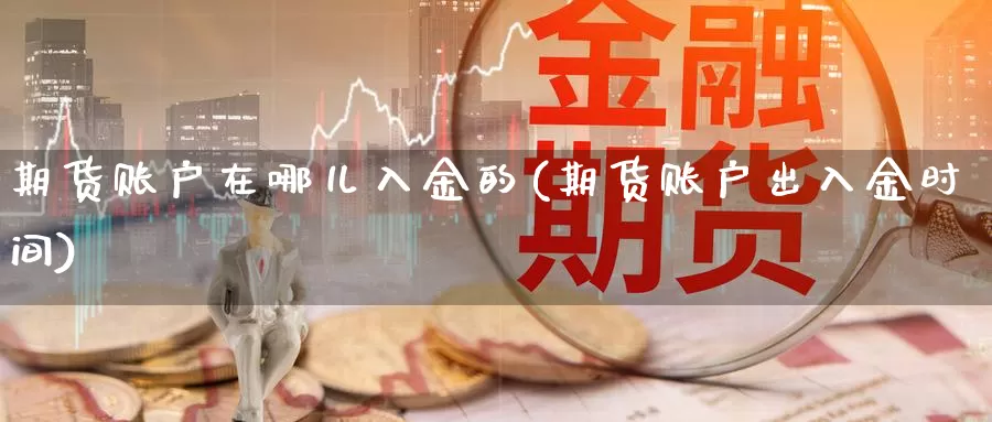 期货账户在哪儿入金的(期货账户出入金时间)_https://www.07apk.com_黄金期货直播室_第1张