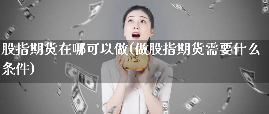 股指期货在哪可以做(做股指期货需要什么条件)_https://www.07apk.com_期货科普_第1张