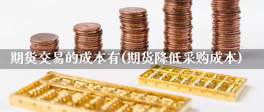 期货交易的成本有(期货降低采购成本)_https://www.07apk.com_期货科普_第1张