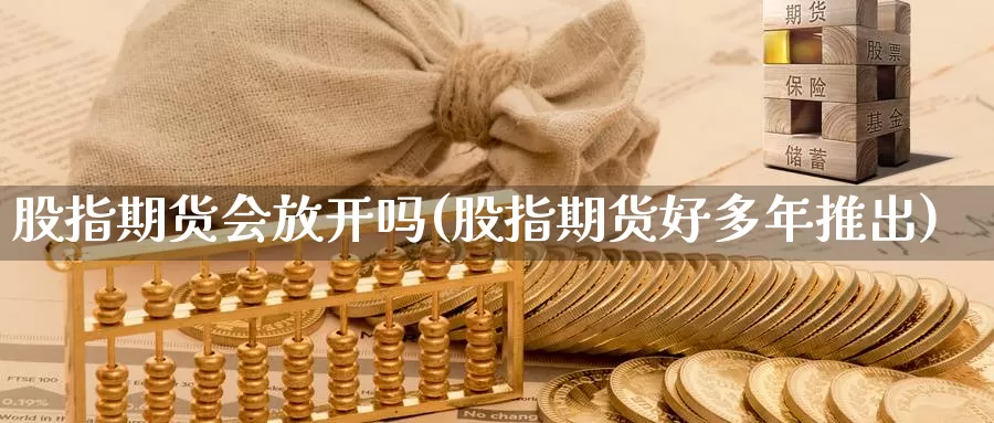 股指期货会放开吗(股指期货好多年推出)_https://www.07apk.com_期货科普_第1张