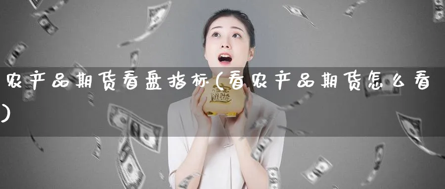 农产品期货看盘指标(看农产品期货怎么看)_https://www.07apk.com_期货技术分析_第1张