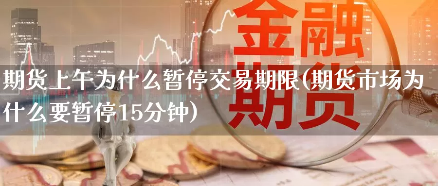 期货上午为什么暂停交易期限(期货市场为什么要暂停15分钟)_https://www.07apk.com_原油期货_第1张