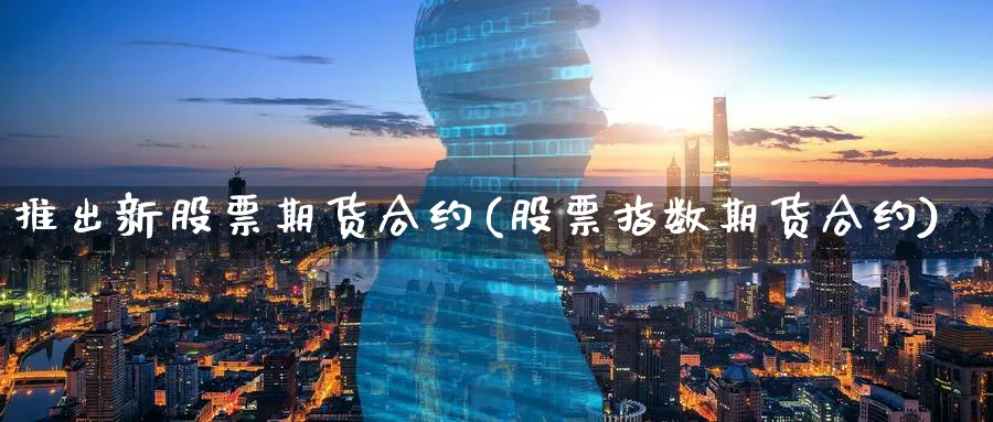 推出新股票期货合约(股票指数期货合约)_https://www.07apk.com_农产品期货_第1张