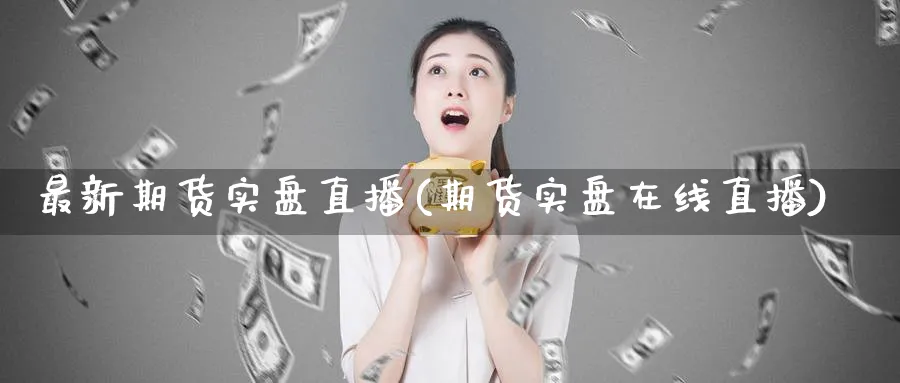 最新期货实盘直播(期货实盘在线直播)_https://www.07apk.com_原油期货_第1张