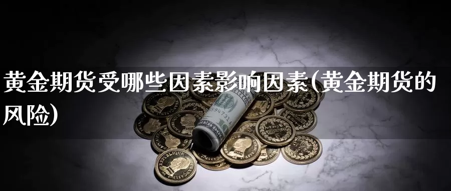 黄金期货受哪些因素影响因素(黄金期货的风险)_https://www.07apk.com_股指期货_第1张