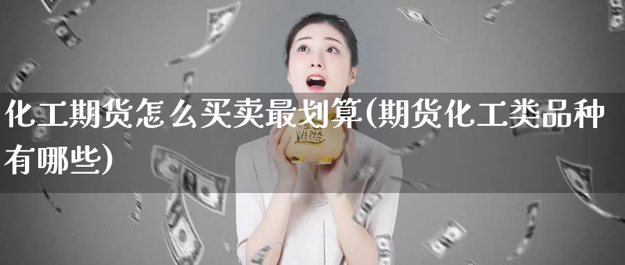 化工期货怎么买卖最划算(期货化工类品种有哪些)_https://www.07apk.com_原油期货_第1张