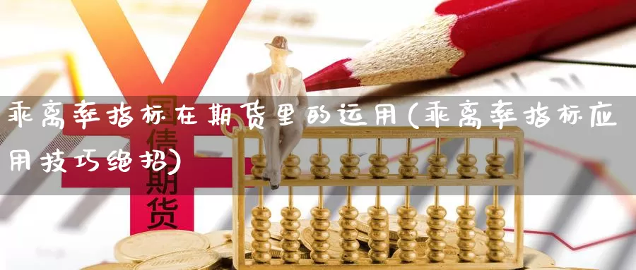 乖离率指标在期货里的运用(乖离率指标应用技巧绝招)_https://www.07apk.com_黄金期货直播室_第1张