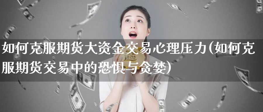 如何克服期货大资金交易心理压力(如何克服期货交易中的恐惧与贪婪)_https://www.07apk.com_股指期货_第1张