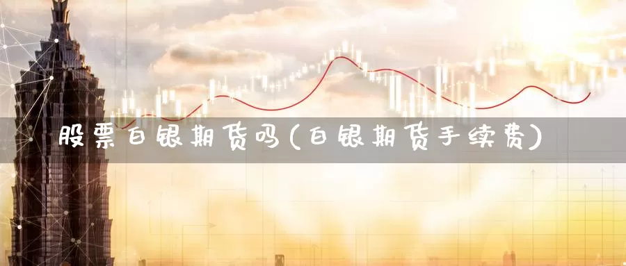 股票白银期货吗(白银期货手续费)_https://www.07apk.com_期货技术分析_第1张