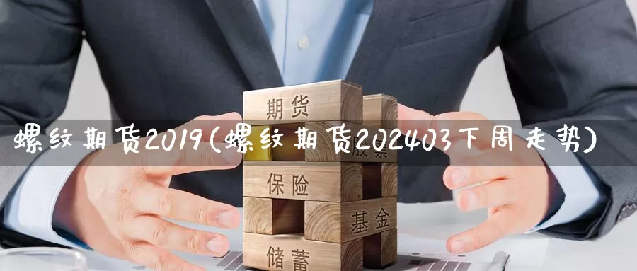 螺纹期货2019(螺纹期货202403下周走势)_https://www.07apk.com_期货行业分析_第1张