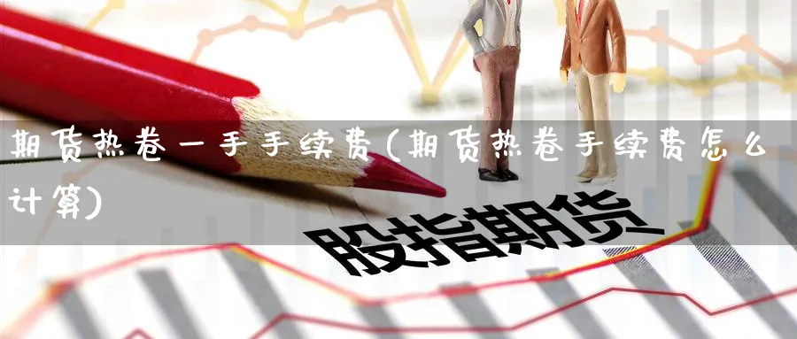 期货热卷一手手续费(期货热卷手续费怎么计算)_https://www.07apk.com_期货行业分析_第1张