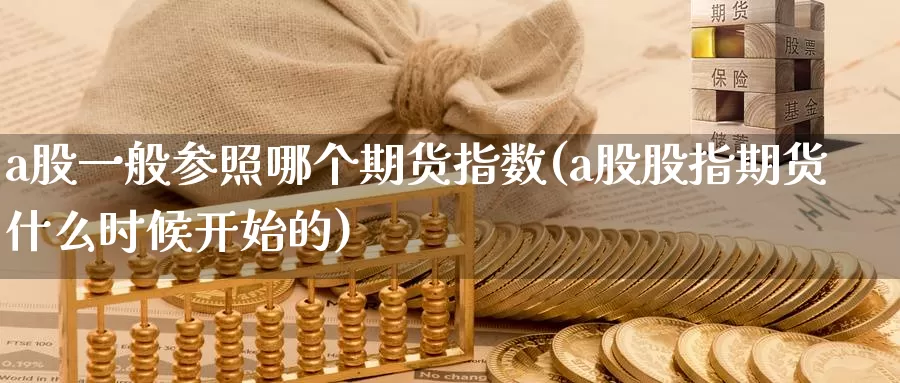 a股一般参照哪个期货指数(a股股指期货什么时候开始的)_https://www.07apk.com_股指期货_第1张