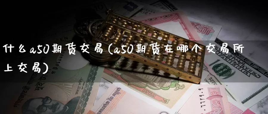 什么a50期货交易(a50期货在哪个交易所上交易)_https://www.07apk.com_期货技术分析_第1张