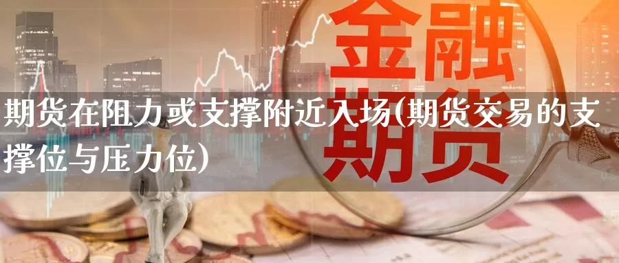 期货在阻力或支撑附近入场(期货交易的支撑位与压力位)_https://www.07apk.com_期货行业分析_第1张