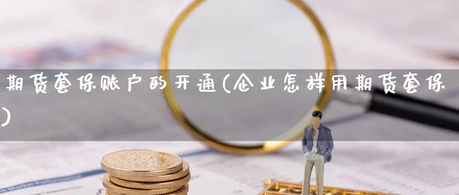 期货套保账户的开通(企业怎样用期货套保)_https://www.07apk.com_农产品期货_第1张