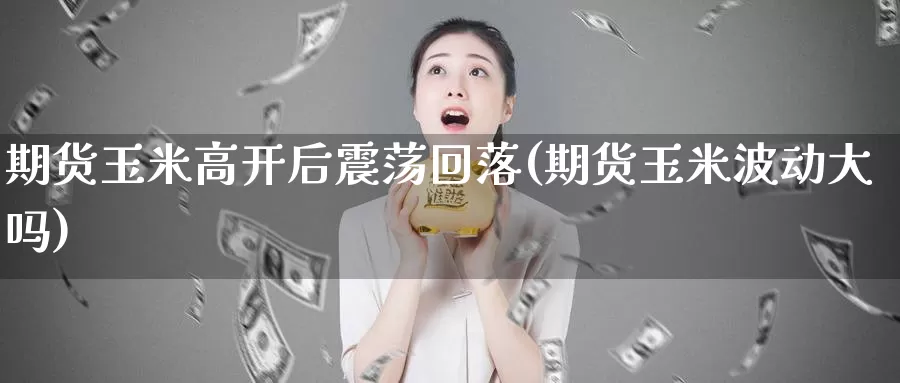 期货玉米高开后震荡回落(期货玉米波动大吗)_https://www.07apk.com_股指期货_第1张