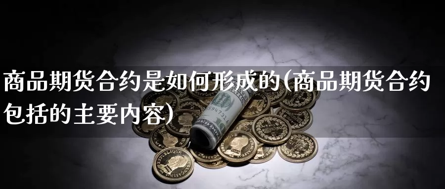 商品期货合约是如何形成的(商品期货合约包括的主要内容)_https://www.07apk.com_黄金期货直播室_第1张