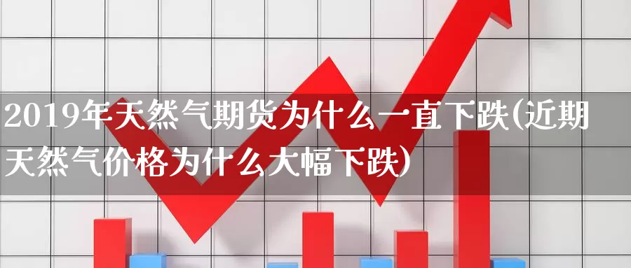 2019年天然气期货为什么一直下跌(近期天然气价格为什么大幅下跌)_https://www.07apk.com_农产品期货_第1张