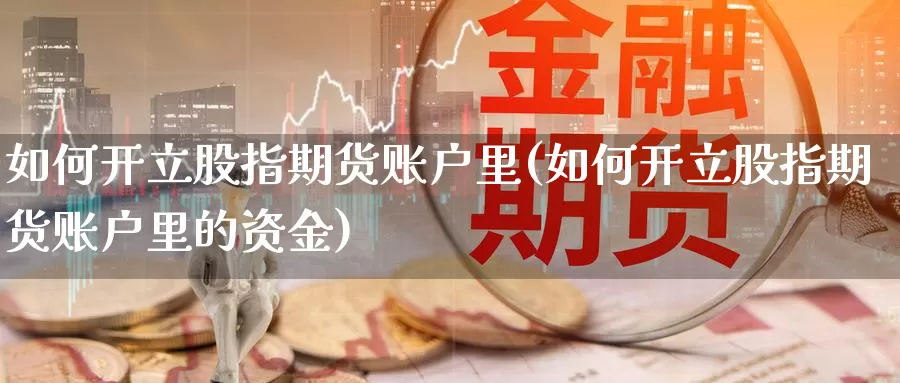 如何开立股指期货账户里(如何开立股指期货账户里的资金)_https://www.07apk.com_期货技术分析_第1张