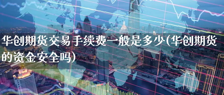 华创期货交易手续费一般是多少(华创期货的资金安全吗)_https://www.07apk.com_黄金期货直播室_第1张