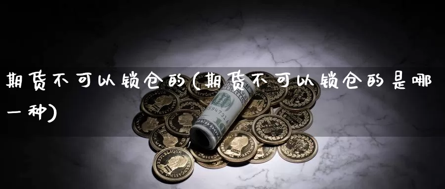 期货不可以锁仓的(期货不可以锁仓的是哪一种)_https://www.07apk.com_期货科普_第1张