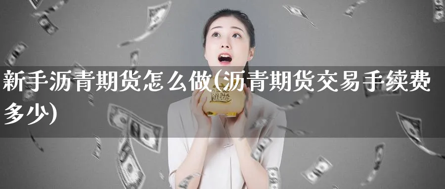 新手沥青期货怎么做(沥青期货交易手续费多少)_https://www.07apk.com_期货技术分析_第1张