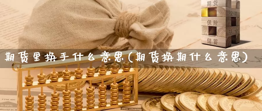 期货里换手什么意思(期货换期什么意思)_https://www.07apk.com_期货技术分析_第1张