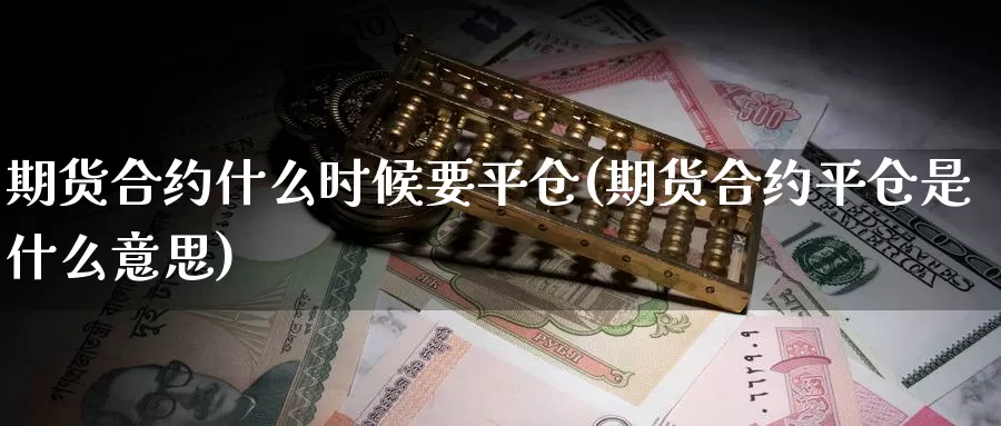 期货合约什么时候要平仓(期货合约平仓是什么意思)_https://www.07apk.com_黄金期货直播室_第1张