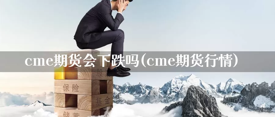 cme期货会下跌吗(cme期货行情)_https://www.07apk.com_农产品期货_第1张