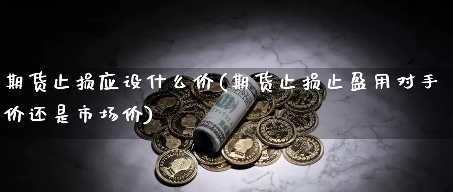 期货止损应设什么价(期货止损止盈用对手价还是市场价)_https://www.07apk.com_原油期货_第1张