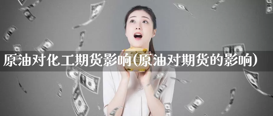 原油对化工期货影响(原油对期货的影响)_https://www.07apk.com_期货技术分析_第1张